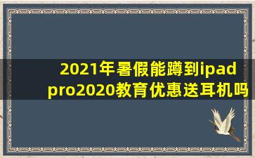 2021年暑假能蹲到ipad pro2020教育优惠送耳机吗?