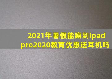 2021年暑假能蹲到ipadpro2020教育优惠送耳机吗(