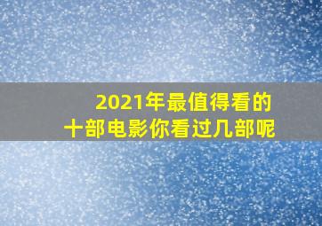 2021年最值得看的十部电影,你看过几部呢