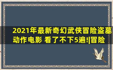 2021年最新奇幻武侠冒险盗墓动作电影 看了不下5遍!|冒险电影|何翔...