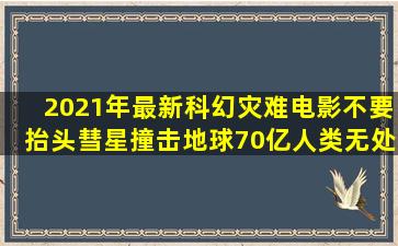 2021年最新科幻灾难电影《不要抬头》,彗星撞击地球,70亿人类无处...