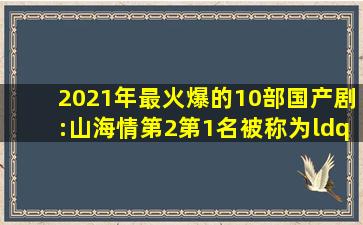 2021年最火爆的10部国产剧:《山海情》第2,第1名被称为“剧王”