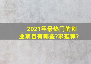 2021年最热门的创业项目有哪些?求推荐?