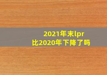 2021年末lpr比2020年下降了吗