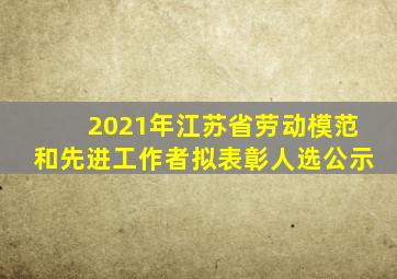 2021年江苏省劳动模范和先进工作者拟表彰人选公示