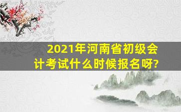 2021年河南省初级会计考试什么时候报名呀?