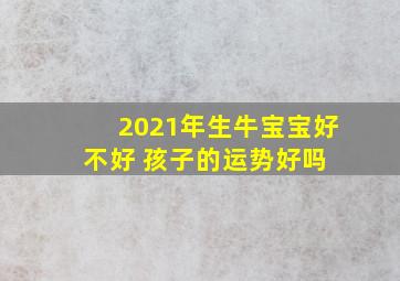 2021年生牛宝宝好不好 孩子的运势好吗 