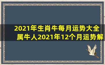 2021年生肖牛每月运势大全 属牛人2021年12个月运势解析