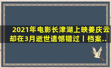 2021年电影《长津湖》上映,姜庆云却在3月逝世,遗憾错过丨档案...