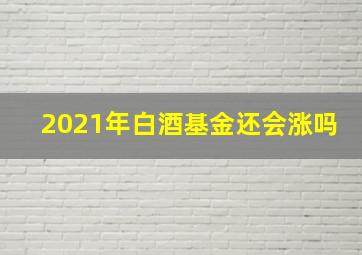 2021年白酒基金还会涨吗