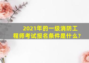 2021年的一级消防工程师考试报名条件是什么?