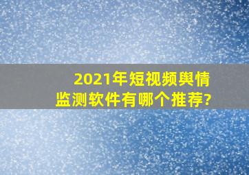 2021年短视频舆情监测软件有哪个推荐?