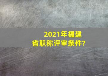 2021年福建省职称评审条件?