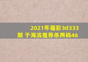 2021年福彩3d333期 于海滨推荐杀两码46