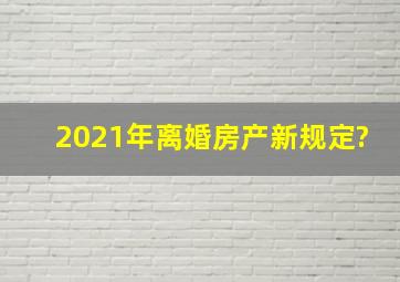 2021年离婚房产新规定?