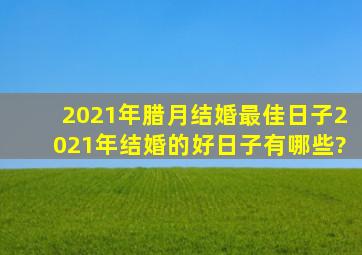 2021年腊月结婚最佳日子,2021年结婚的好日子有哪些?