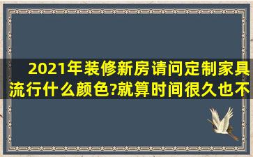 2021年装修新房请问定制家具流行什么颜色?就算时间很久也不会被...