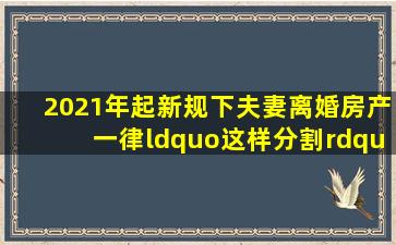 2021年起,新规下,夫妻离婚房产一律“这样分割”,闹也没用!