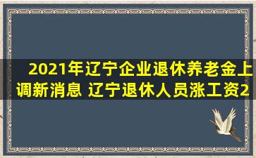 2021年辽宁企业退休养老金上调新消息 辽宁退休人员涨工资2021计算...