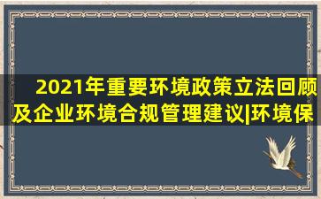 2021年重要环境政策、立法回顾及企业环境合规管理建议|环境保护