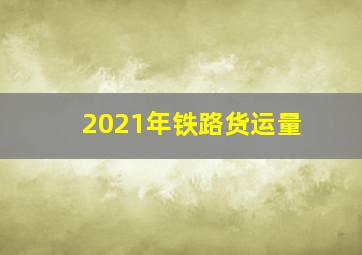 2021年铁路货运量