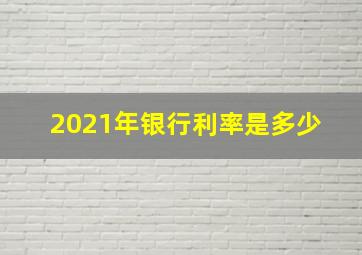 2021年银行利率是多少 