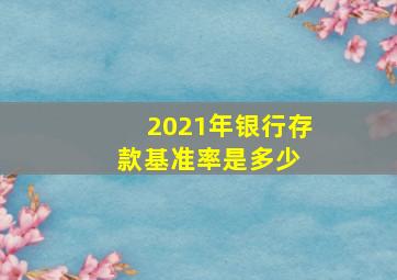 2021年银行存款基准率是多少 