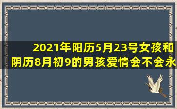 2021年阳历5月23号女孩和阴历8月初9的男孩爱情会不会永久?