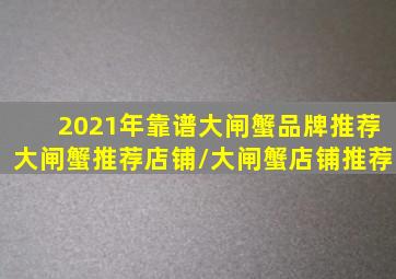 2021年靠谱大闸蟹品牌推荐,大闸蟹推荐店铺/大闸蟹店铺推荐