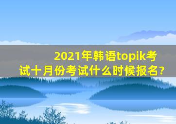 2021年韩语topik考试十月份考试什么时候报名?