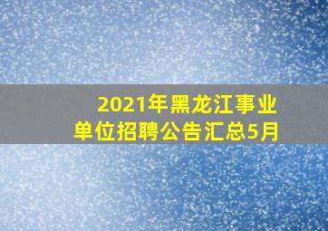 2021年黑龙江事业单位招聘公告汇总(5月)