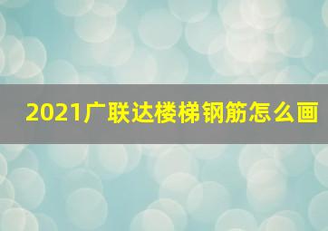 2021广联达楼梯钢筋怎么画(