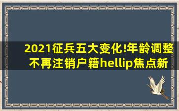 2021征兵五大变化!年龄调整、不再注销户籍…焦点新闻