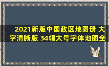 2021新版中国政区地图册 大字清晰版 34幅大号字体地图全景展示全...