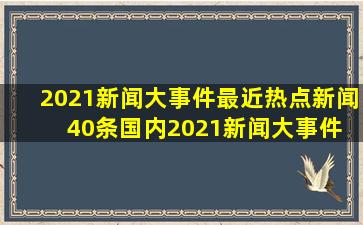 2021新闻大事件最近热点新闻40条国内2021新闻大事件 最近热点4