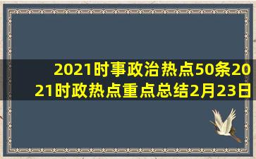 2021时事政治热点50条2021时政热点重点总结(2月23日