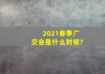 2021春季广交会是什么时候?