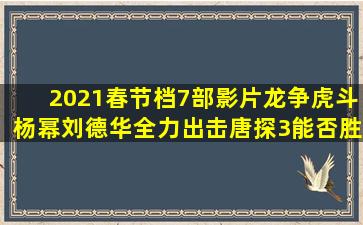 2021春节档,7部影片龙争虎斗,杨幂刘德华全力出击唐探3能否胜出