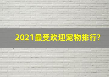 2021最受欢迎宠物排行?