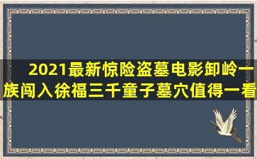 2021最新惊险盗墓电影,卸岭一族闯入徐福三千童子墓穴,值得一看...