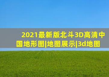 2021最新版北斗3D高清中国地形图|地图展示|3d地图