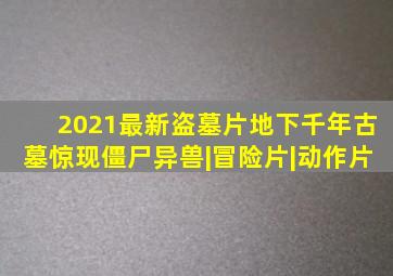 2021最新盗墓片,地下千年古墓惊现僵尸异兽|冒险片|动作片