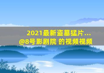 2021最新盗墓猛片...  @8号影剧院 的视频  视频 