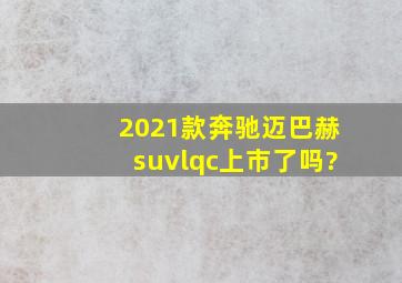 2021款奔驰迈巴赫suvlqc上市了吗?