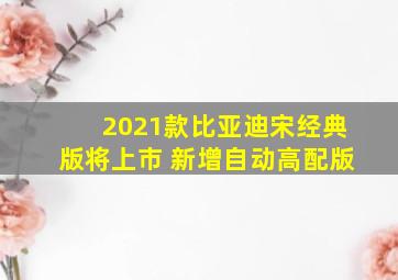 2021款比亚迪宋经典版将上市 新增自动高配版