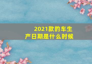 2021款的车生产日期是什么时候(