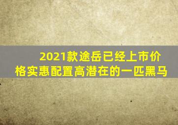 2021款途岳已经上市,价格实惠配置高,潜在的一匹黑马