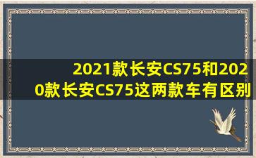 2021款长安CS75和2020款长安CS75这两款车有区别吗?