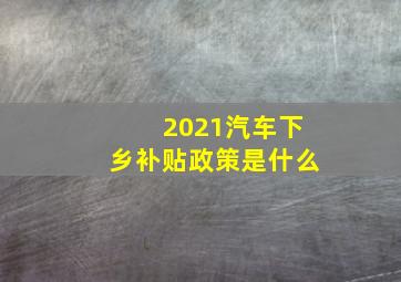 2021汽车下乡补贴政策是什么(