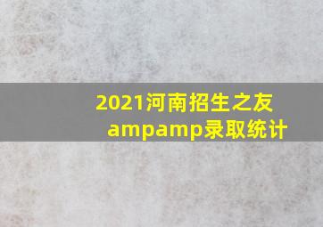 2021河南招生之友&录取统计 